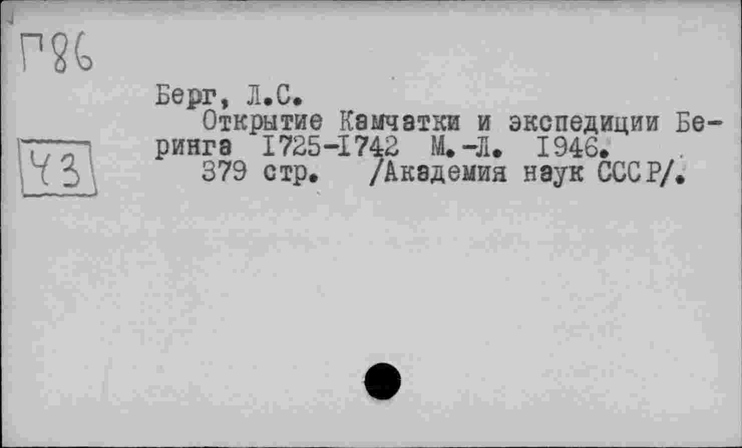 ﻿Берг, Л.С.
Открытие Камчатки и экспедиции Беринга 1725-1742 М.-Л. 1946.
379 стр. /Академия наук СССР/.